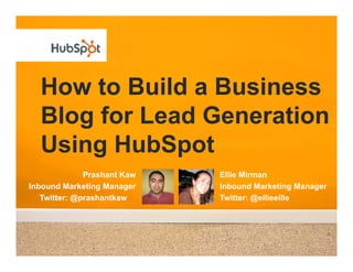 How to Build a Business
  Blog for Lead Generation
  Using HubSpot
      g       p
              Prashant Kaw   Ellie Mirman
Inbound Marketing Manager    Inbound Marketing Manager
   Twitter: @prashantkaw     Twitter: @ellieeille
 
