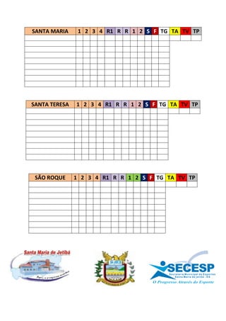 SANTA MARIA     1 2 3 4 R1 R R 1 2 S F TG TA TV TP




SANTA TERESA   1 2 3 4 R1 R R 1 2 S F TG TA TV TP




 SÃO ROQUE     1 2 3 4 R1 R R 1 2 S F TG TA TV TP




                                         SECESP
                                         S e c r e t a r i a Mu n i c i p a l d e E s p o r t e s
                                                S a n t a Ma r i a d e j e t i b á - E S
 