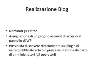 • Nominati gli editor
• Assegnazione di un proprio account di accesso al
pannello di WP
• Possibilità di scrivere direttamente sul Blog e di
veder pubblicato articolo previa valutazione da parte
di amministratori (gli operatori)
Realizzazione Blog
 