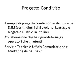 Progetto Condiviso
Esempio di progetto condiviso tra strutture del
DSM (centri diurni di Bovolone, Legnago e
Nogara e CTRP Villa Stellini)
Collaborazione che ha riguardato sia gli
operatori che gli utenti
Servizio Tecnico e Ufficio Comunicazione e
Marketing dell’Aulss 21
 