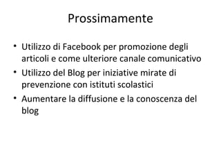 Prossimamente
• Utilizzo di Facebook per promozione degli
articoli e come ulteriore canale comunicativo
• Utilizzo del Blog per iniziative mirate di
prevenzione con istituti scolastici
• Aumentare la diffusione e la conoscenza del
blog
 