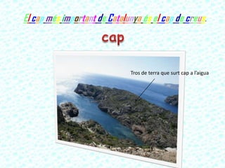 Tros de terra que surt cap a l’aigua
El cap més important de Catalunya és el cap de creus.
 