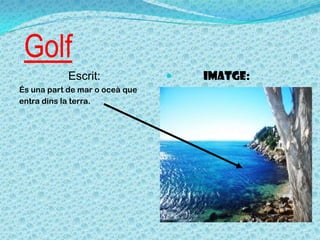 Golf
Escrit:
És una part de mar o oceà que
entra dins la terra.
 Imatge:
 