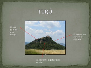 El turó també es pot dir puig
o pujol.
El turó és una
elevació no
gaire alta.
El turó,
no és pla
com
l’altiplà
 