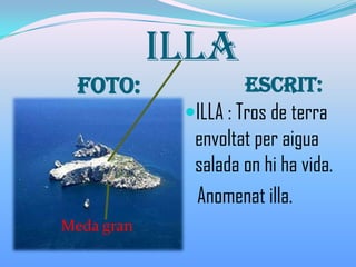ILLA
Foto: Escrit:
ILLA : Tros de terra
envoltat per aigua
salada on hi ha vida.
Anomenat illa.
Meda gran
 
