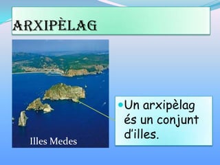 Arxipèlag
Un arxipèlag
és un conjunt
d’illes.Illes Medes
 