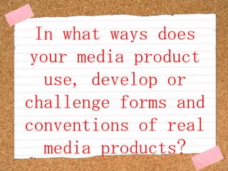 In what ways does your media product use, develop or challenge forms and conventions of real media products? 