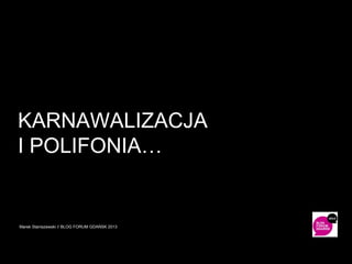 KARNAWALIZACJA
I POLIFONIA…

Marek Staniszewski // BLOG FORUM GDAŃSK 2013

 