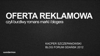 OFERTA REKLAMOWA
czyli burzliwy romans marki i blogera




                         KACPER SZCZEPANOWSKI
                         BLOG FORUM GDAŃSK 2012
 