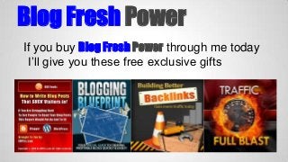 Blog Fresh Power
If you buy Blog Fresh Power through me today
I’ll give you these free exclusive gifts

 