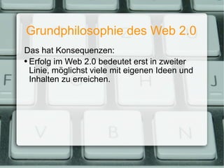 Grundphilosophie des Web 2.0 Das hat Konsequenzen: Erfolg im Web 2.0 bedeutet erst in zweiter Linie, möglichst viele mit eigenen Ideen und Inhalten zu erreichen. 