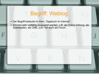 Begriff: Weblog Der Begriff bedeutet im Kern „Tagebuch im Internet“. Können sehr vielfältig eingesetzt werden, z.B. als Online-Zeitung, als Zettelkasten, als CMS, zum Teil auch als Forum. 