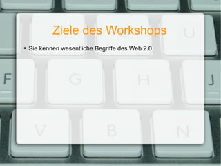 Ziele des Workshops <ul><ul><li>Sie kennen wesentliche Begriffe des Web 2.0. </li></ul></ul>
