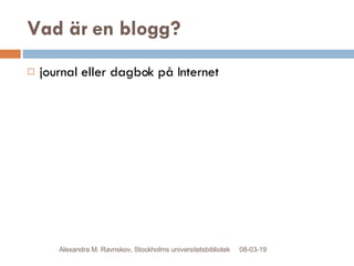 Vad är en blogg? ,[object Object],09-06-02 Alexandra M. Ravnskov, Stockholms universitetsbibliotek 