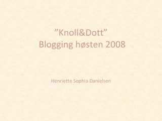 ” Knoll&Dott”  Blogging høsten 2008 Henriette Sophia Danielsen 