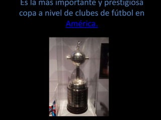 Es la más importante y prestigiosa
copa a nivel de clubes de fútbol en
América.
 