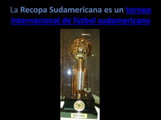 La Recopa Sudamericana es un torneo
internacional de fútbol sudamericano
 
