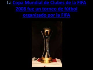La Copa Mundial de Clubes de la FIFA
2008 fue un torneo de fútbol
organizado por la FIFA
 