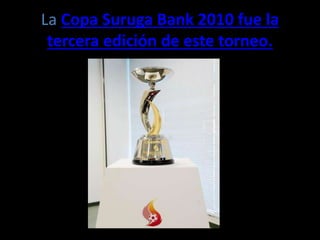 La Copa Suruga Bank 2010 fue la
tercera edición de este torneo.
 