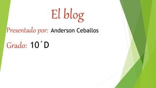 El blog
Presentado por: Anderson Ceballos
Grado: 10´D
 