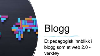 Blogg
Et pedagogisk innblikk i
blogg som et web 2.0 -
verktøy
 