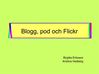 Blogg, pod och Flickr Birgitta Eriksson Kristina Hedberg 