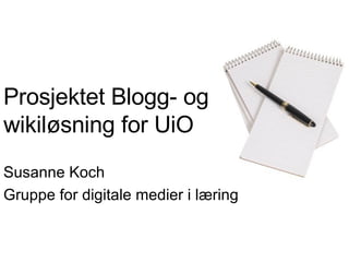 Prosjektet Blogg- og wikiløsning for UiO Susanne Koch Gruppe for digitale medier i læring 
