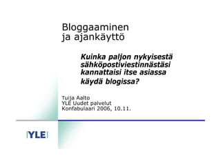 Bloggaaminen
ja ajankäyttö

       Kuinka paljon nykyisestä
       sähköpostiviestinnästäsi
       kannattaisi itse asiassa
       käydä blogissa?

Tuija Aalto
YLE Uudet palvelut
Konfabulaari 2006, 10.11.