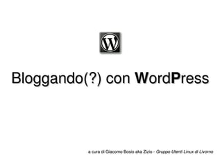 Bloggando(?) con  W ord P ress a cura di Giacomo Bosio  aka Zizio  -  Gruppo Utenti Linux di Livorno 