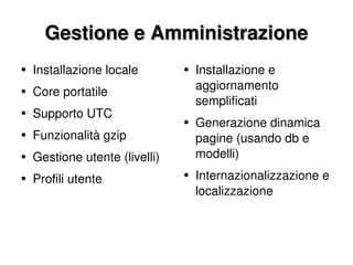 Gestione e Amministrazione Installazione locale Core portatile Supporto UTC Funzionalità gzip Gestione utente (livelli) Profili utente Installazione e aggiornamento semplificati Generazione dinamica pagine (usando db e modelli) Internazionalizzazione e localizzazione 