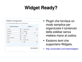 Widget Ready? Plugin che fornisce un modo semplice per organizzare il contenuto della sidebar senza mettere mano al codice. Esistono temi che supportano Widgets. http://automattic.com/code/widgets/ 