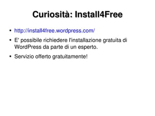 Curiosità: Install4Free http://install4free.wordpress.com/ E' possibile richiedere l'installazione gratuita di WordPress da parte di un esperto. Servizio offerto gratuitamente! 