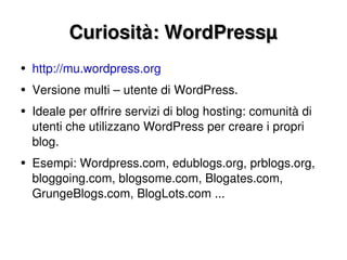 Curiosità: WordPressµ http://mu.wordpress.org Versione multi – utente di WordPress. Ideale per offrire servizi di blog hosting: comunità di utenti che utilizzano WordPress per creare i propri blog. Esempi: Wordpress.com, edublogs.org, prblogs.org, bloggoing.com, blogsome.com, Blogates.com, GrungeBlogs.com, BlogLots.com ... 