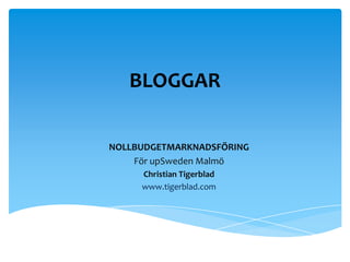 BLOGGAR NOLLBUDGETMARKNADSFÖRING För upSweden Malmö Christian Tigerblad www.tigerblad.com 