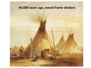 40.000 years ago, wood-frame shelters
 