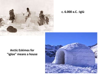 c. 6.000 a.C. :Iglú
Arctic Eskimos for
"igloo" means a house
 