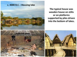 c. 4000 B.C. : Housing lake
The typical house was
wooden house on stilts
or on platforms
supported by piles driven
into the bottom of lakes.
Internal view
 