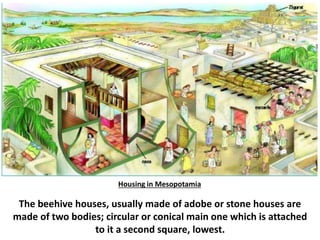 The beehive houses, usually made of adobe or stone houses are
made of two bodies; circular or conical main one which is attached
to it a second square, lowest.
Housing in Mesopotamia
 