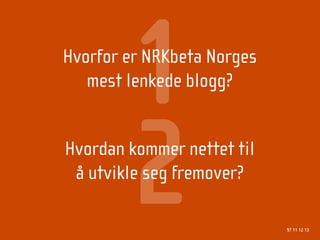 1
Hvorfor er NRKbeta Norges
   mest lenkede blogg?




        2
Hvordan kommer nettet til
 å utvikle seg fremover?

                            97 11 12 13
 