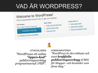 UTVECKLAREN
”WordPresss ett online
”öppen-kod”
publiceringsverktyg
programmerad i PHP”.
KOMMUNIKATÖREN
”WordPress är det enklaste och
mest kraftfulla
publiceringsverktyg (CMS)
för bloggar- och hemsidor som
finns idag.”
VAD ÄR WORDPRESS?
 