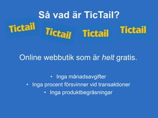 Så vad är TicTail?
Online webbutik som är helt gratis.
• Inga månadsavgifter
• Inga procent försvinner vid transaktioner
• Inga produktbegräsningar
 