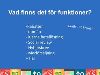 Vad finns det för funktioner?
- Rabatter
- domän
- Klarna betallösning
- Social review
- Nyhetsbrev
- Merförsäljning
+ ständigt fler
 