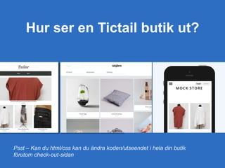 Hur ser en Tictail butik ut?
Psst – Kan du html/css kan du ändra koden/utseendet i hela din butik
förutom check-out-sidan
 