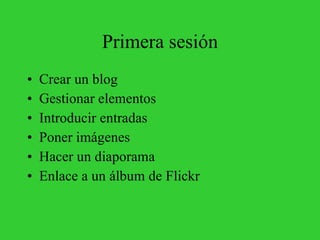 Primera sesión Crear un blog Gestionar elementos Introducir entradas Poner imágenes Hacer un diaporama Enlace a un álbum de Flickr 