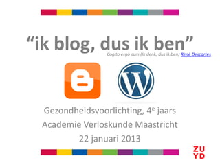 “ik blog, dus ik ben”
                 Cogito ergo sum (Ik denk, dus ik ben) René Descartes




  Gezondheidsvoorlichting, 4e jaars
  Academie Verloskunde Maastricht
         22 januari 2013
 
