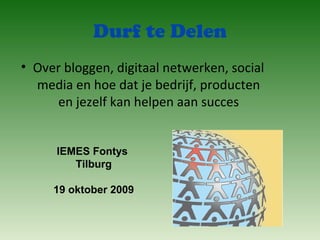 Durf te Delen
• Over bloggen, digitaal netwerken, social
media en hoe dat je bedrijf, producten
en jezelf kan helpen aan succes
IEMES Fontys
Tilburg
19 oktober 2009
 