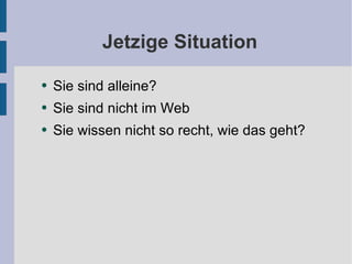 Jetzige Situation Sie sind alleine? Sie sind nicht im Web Sie wissen nicht so recht, wie das geht? 