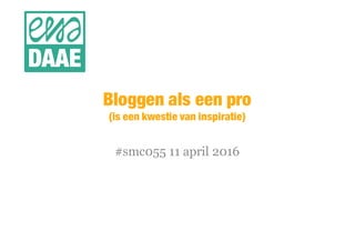 Bloggen als een pro
(is een kwestie van inspiratie)
#smc055 11 april 2016
 