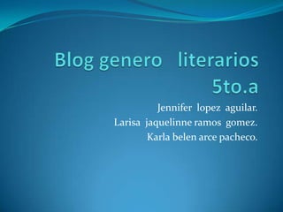 Blog genero   literarios  5to.a Jennifer  lopezaguilar. Larisa  jaquelinne ramos  gomez. Karla belen arce pacheco. 