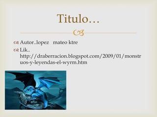 Autor..lopez mateo ktreLik.. http://draberracion.blogspot.com/2009/01/monstruos-y-leyendas-el-wyrm.htmTitulo…